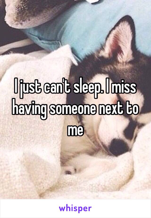 I just can't sleep. I miss having someone next to me 