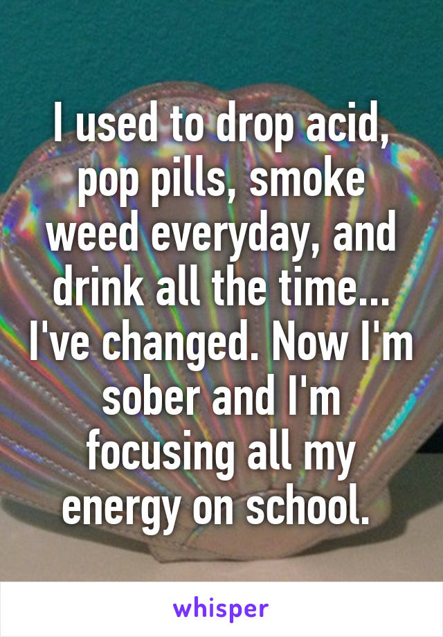 I used to drop acid, pop pills, smoke weed everyday, and drink all the time... I've changed. Now I'm sober and I'm focusing all my energy on school. 