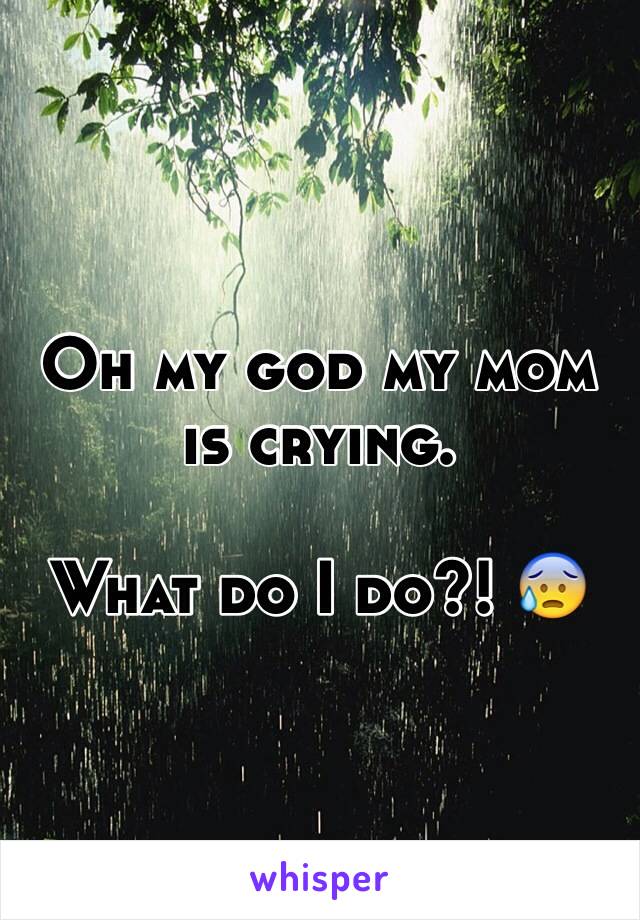 Oh my god my mom is crying. 

What do I do?! 😰
