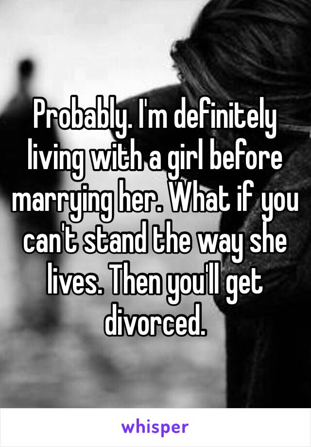 Probably. I'm definitely living with a girl before marrying her. What if you can't stand the way she lives. Then you'll get divorced. 