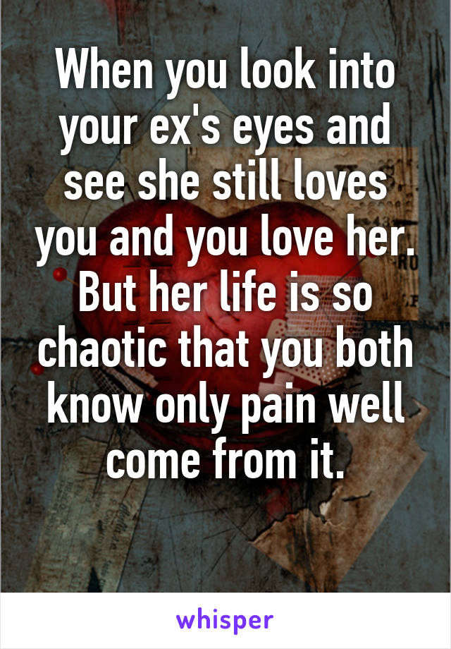 When you look into your ex's eyes and see she still loves you and you love her. But her life is so chaotic that you both know only pain well come from it.

