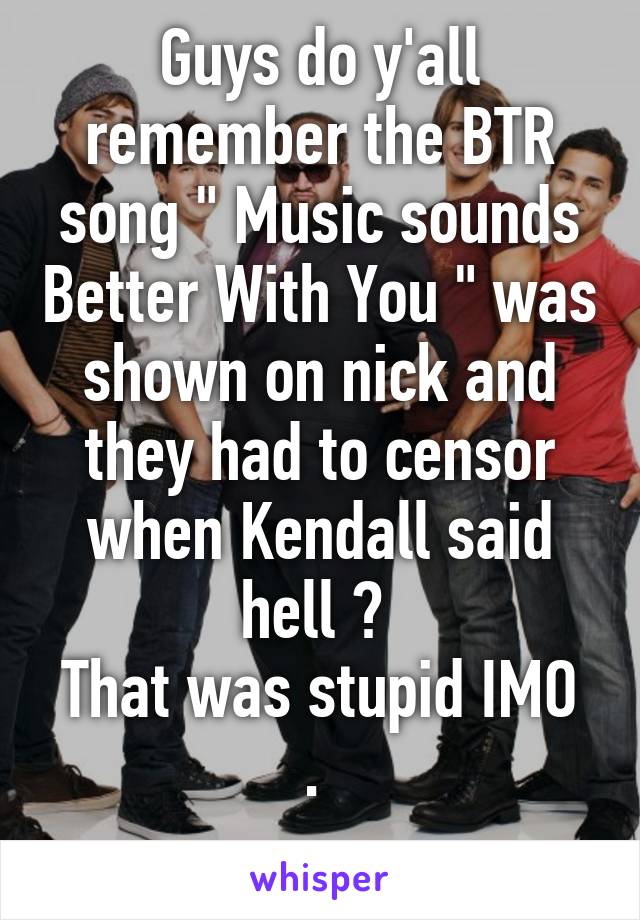 Guys do y'all remember the BTR song " Music sounds Better With You " was shown on nick and they had to censor when Kendall said hell ? 
That was stupid IMO . 
