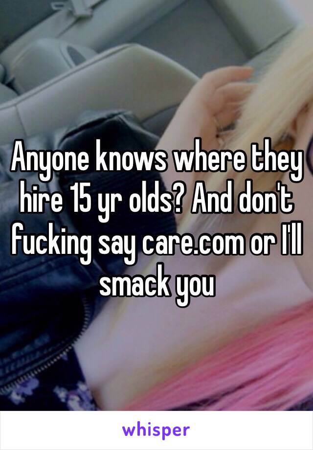 Anyone knows where they hire 15 yr olds? And don't fucking say care.com or I'll smack you