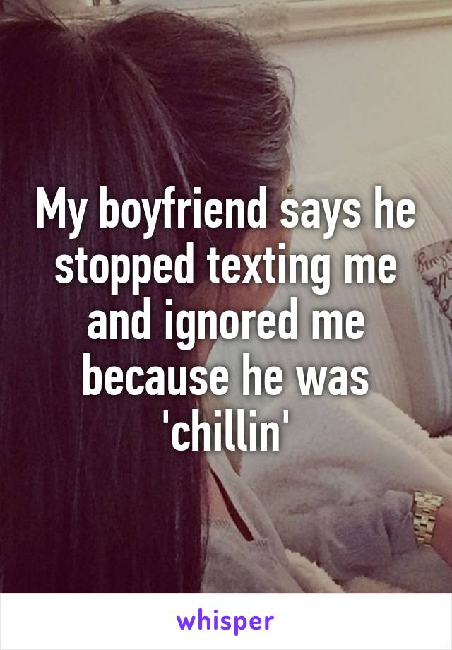 My boyfriend says he stopped texting me and ignored me because he was 'chillin'