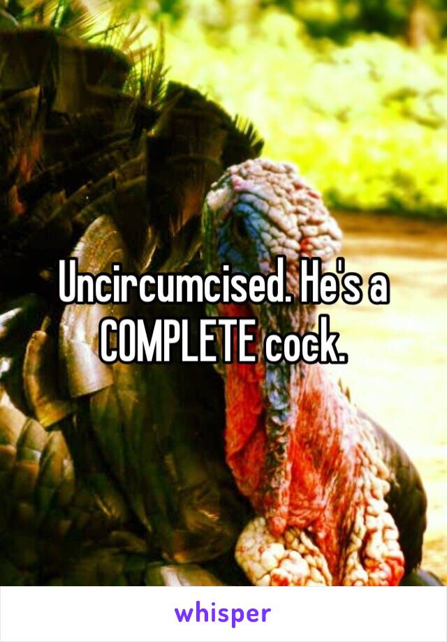 Uncircumcised. He's a COMPLETE cock. 