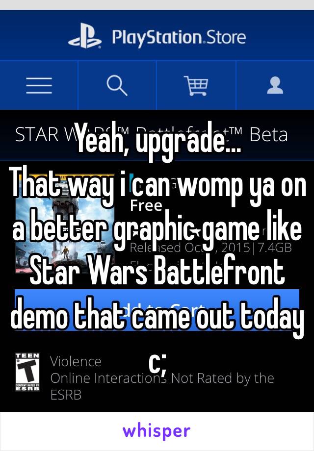 Yeah, upgrade...
That way i can womp ya on a better graphic game like Star Wars Battlefront demo that came out today c;