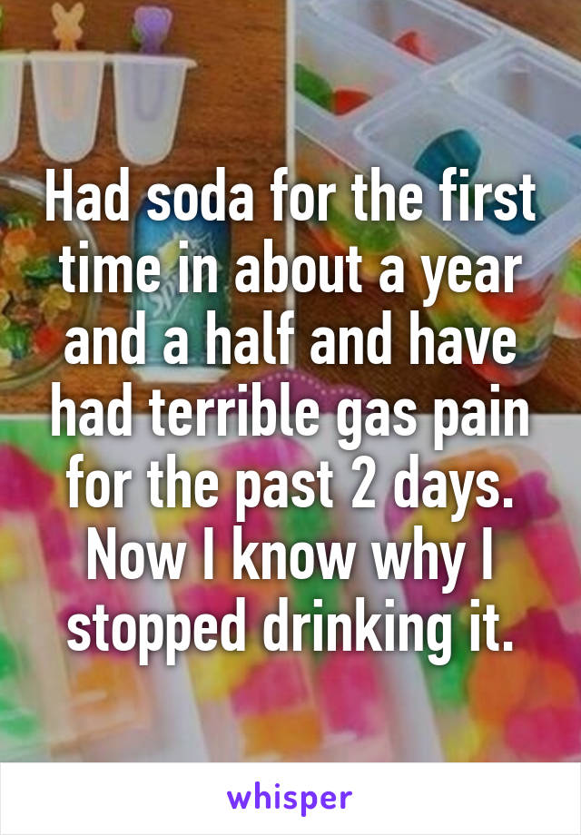 Had soda for the first time in about a year and a half and have had terrible gas pain for the past 2 days. Now I know why I stopped drinking it.