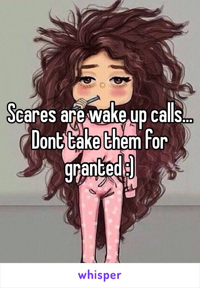 Scares are wake up calls... Dont take them for granted :)