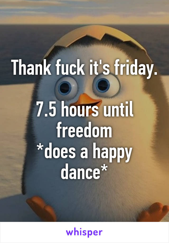 Thank fuck it's friday. 
7.5 hours until freedom
*does a happy dance*