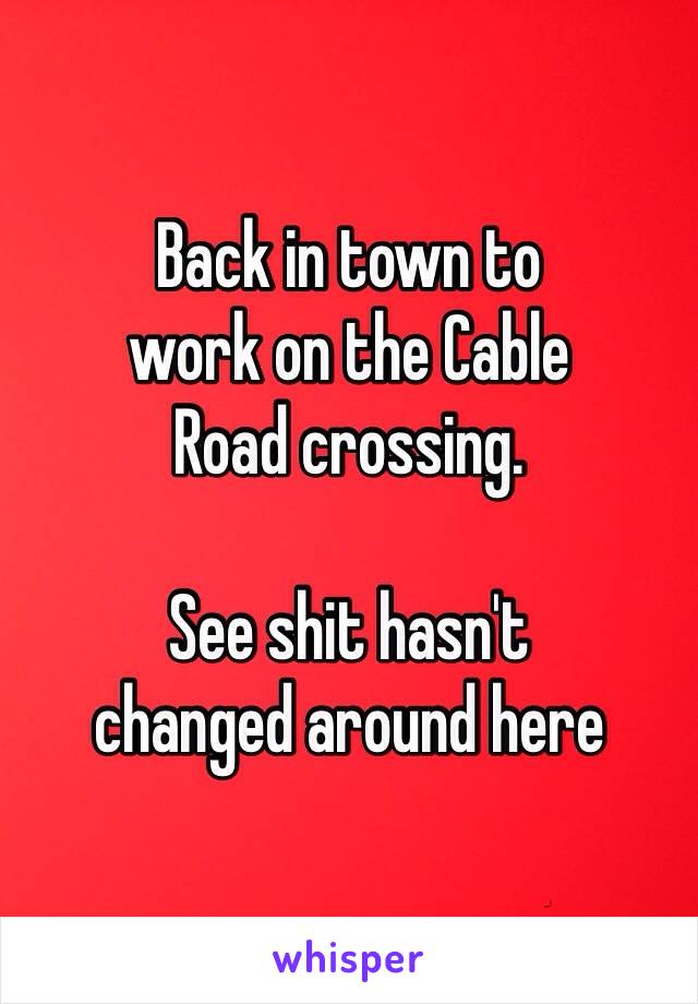 Back in town to
work on the Cable
Road crossing. 

See shit hasn't 
changed around here