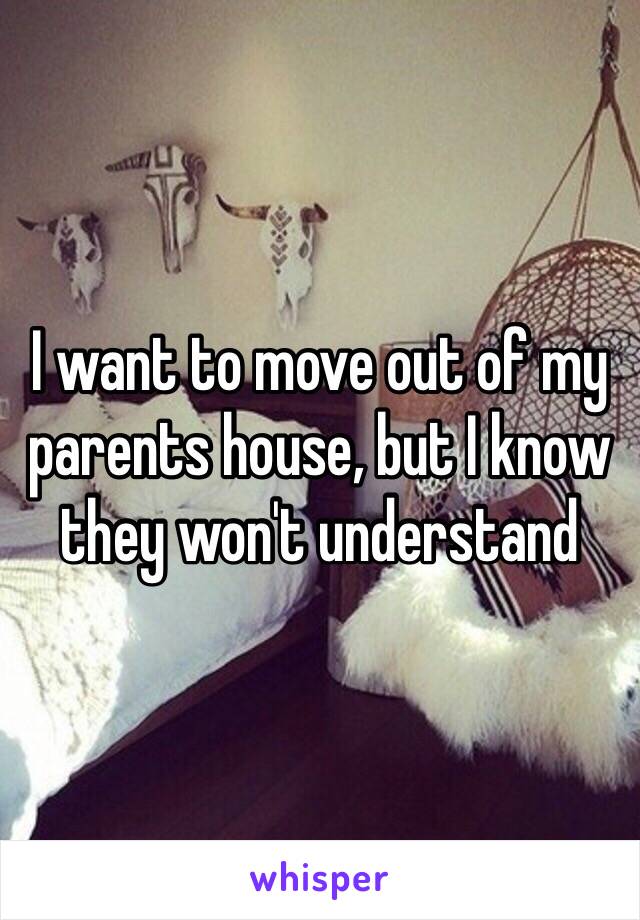 I want to move out of my parents house, but I know they won't understand 