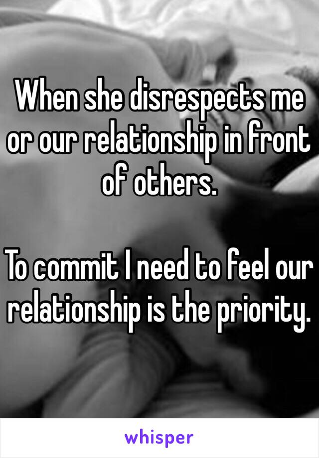 When she disrespects me or our relationship in front of others.

To commit I need to feel our relationship is the priority.