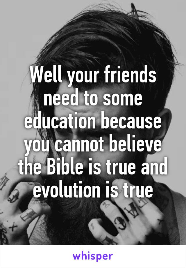 Well your friends need to some education because you cannot believe the Bible is true and evolution is true