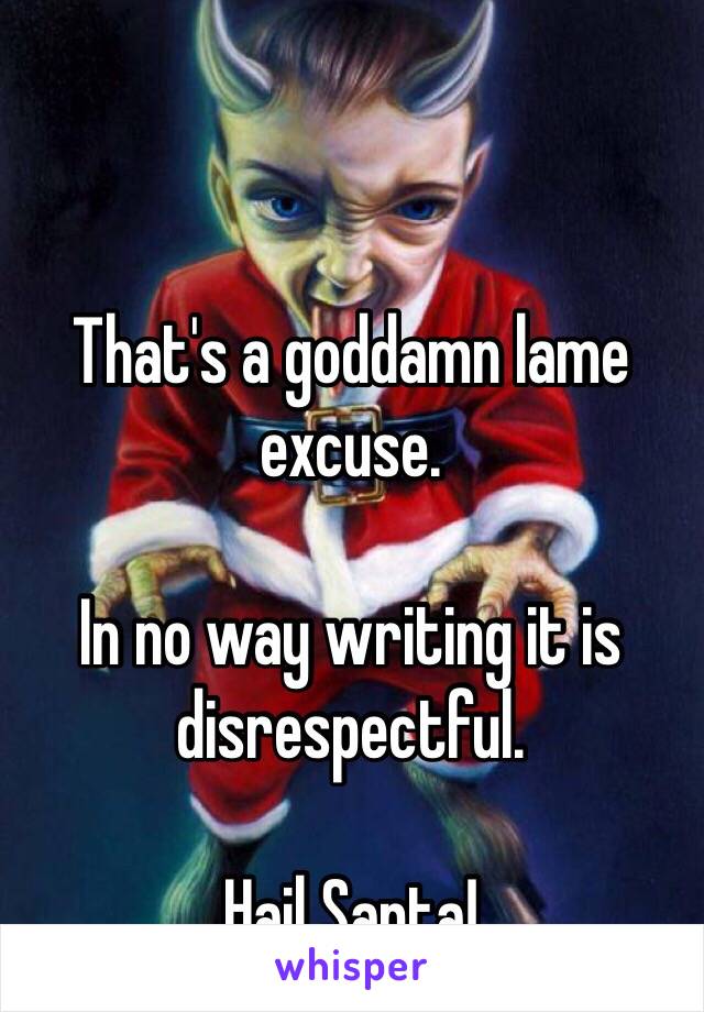 That's a goddamn lame excuse.

In no way writing it is disrespectful.

Hail Santa!