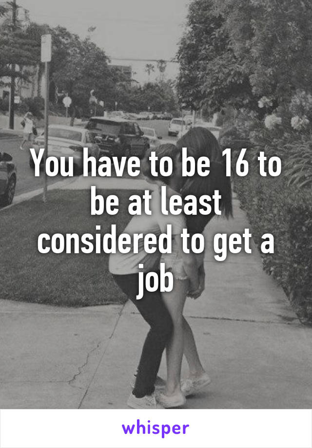 You have to be 16 to be at least considered to get a job