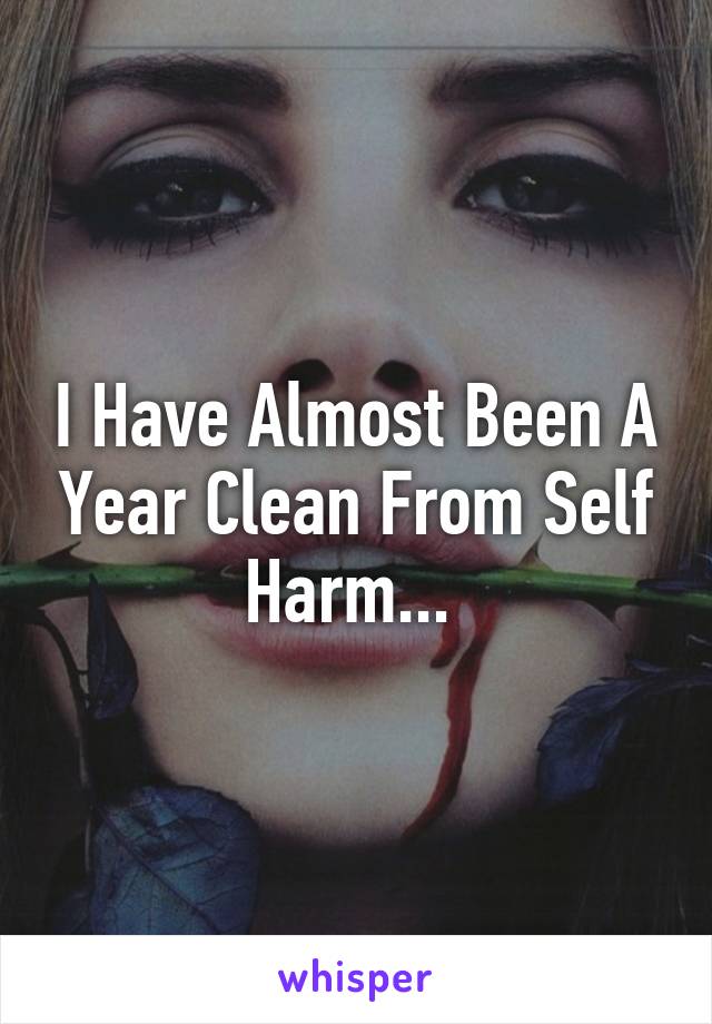 I Have Almost Been A Year Clean From Self Harm... 