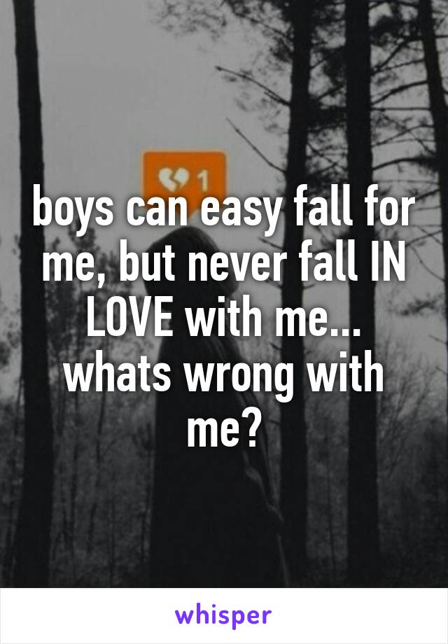 boys can easy fall for me, but never fall IN LOVE with me... whats wrong with me?