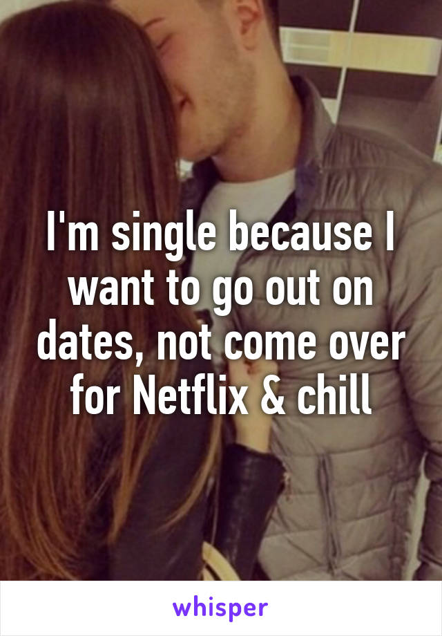 I'm single because I want to go out on dates, not come over for Netflix & chill