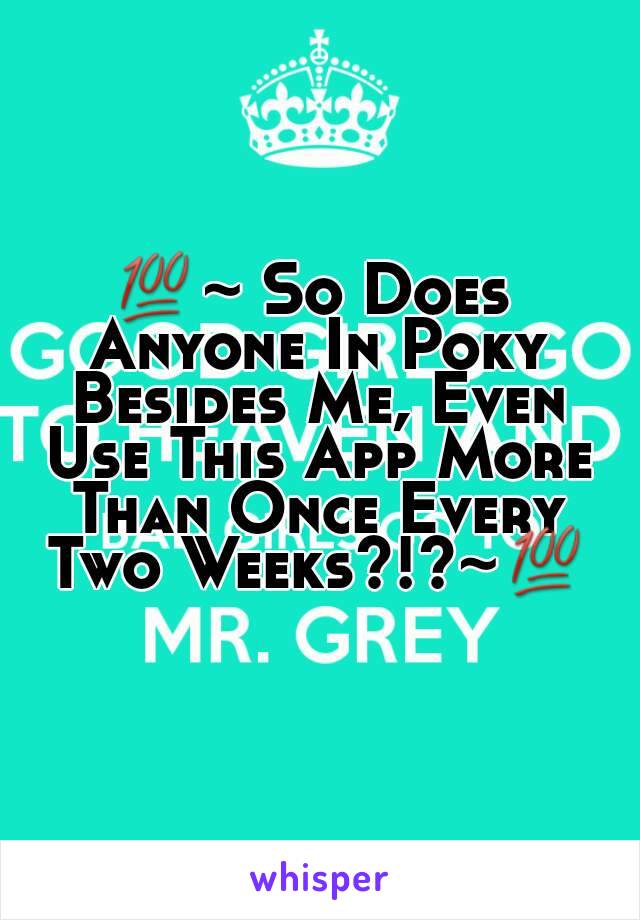 💯~ So Does Anyone In Poky Besides Me, Even Use This App More Than Once Every Two Weeks?!?~💯