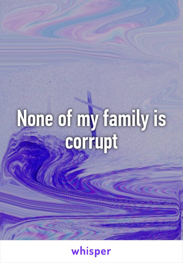 None of my family is corrupt