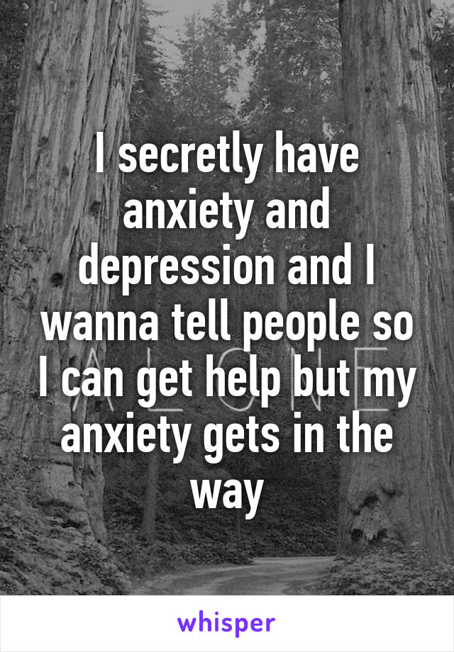 I secretly have anxiety and depression and I wanna tell people so I can get help but my anxiety gets in the way