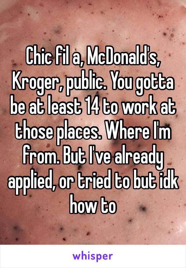 Chic fil a, McDonald's, Kroger, public. You gotta be at least 14 to work at those places. Where I'm from. But I've already applied, or tried to but idk how to