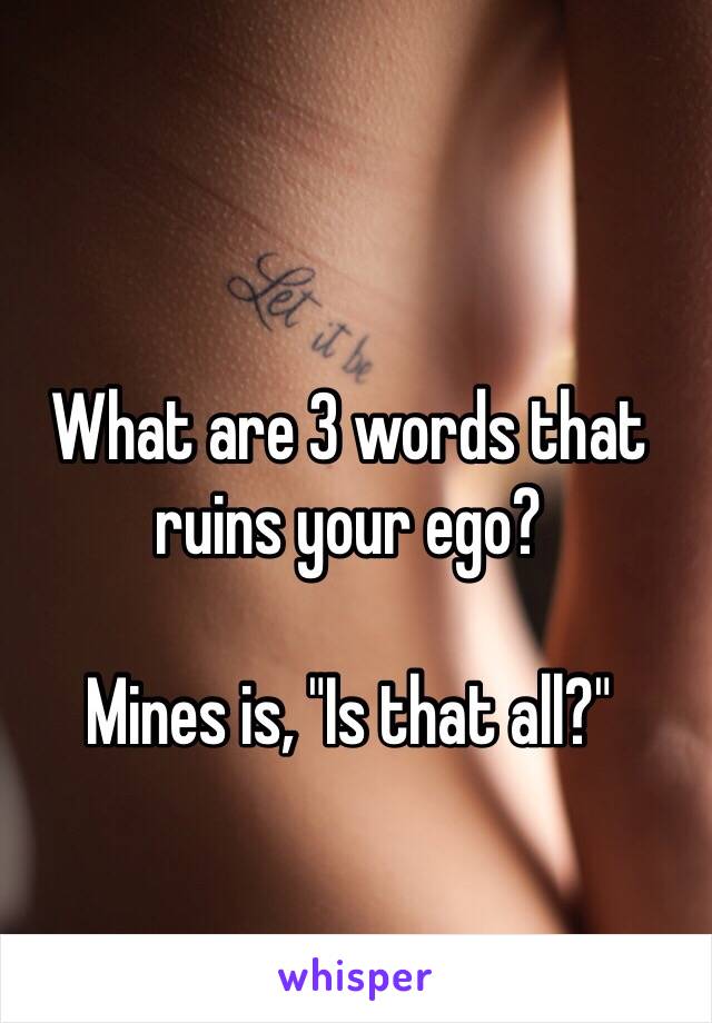 What are 3 words that ruins your ego?

Mines is, "Is that all?"