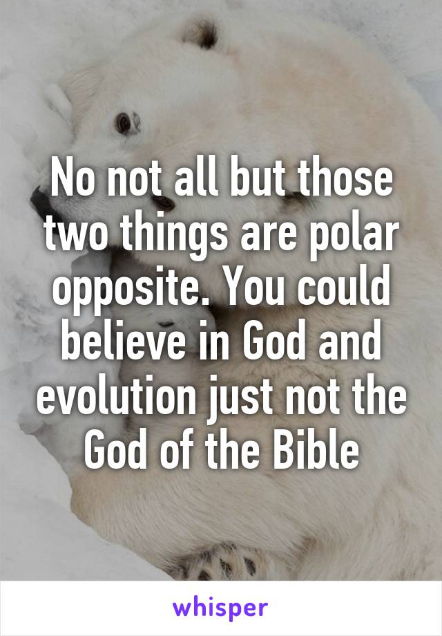 No not all but those two things are polar opposite. You could believe in God and evolution just not the God of the Bible