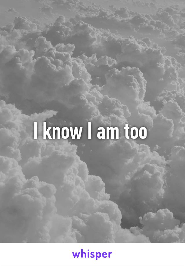 I know I am too 