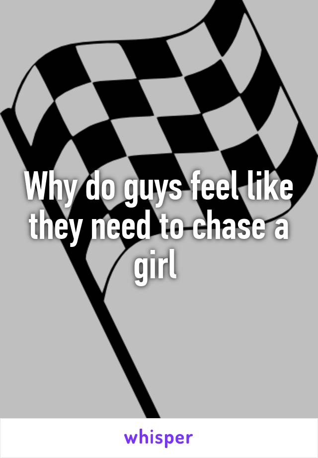 Why do guys feel like they need to chase a girl 