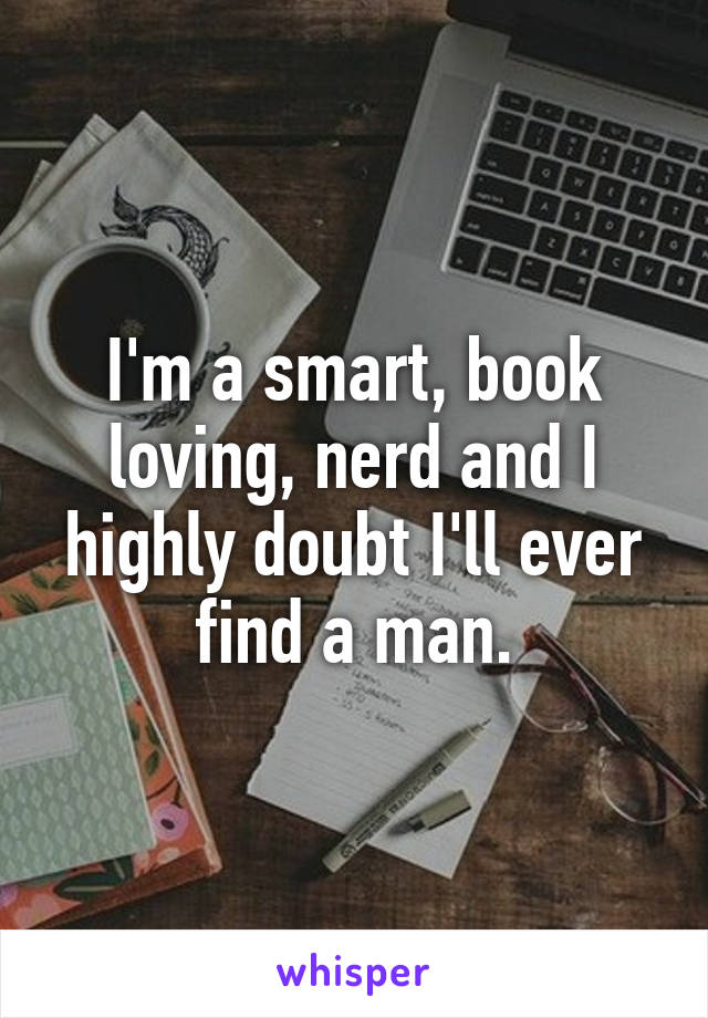 I'm a smart, book loving, nerd and I highly doubt I'll ever find a man.