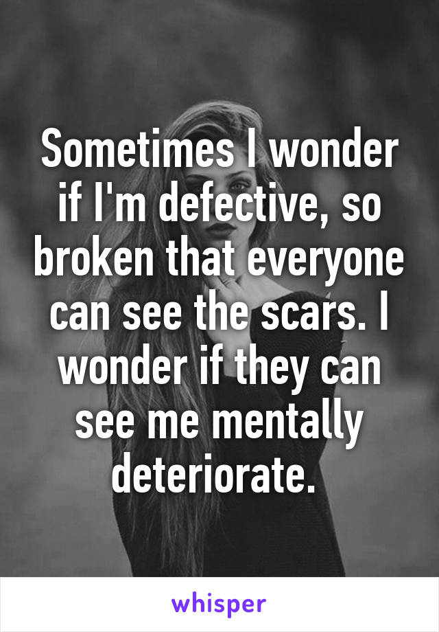 Sometimes I wonder if I'm defective, so broken that everyone can see the scars. I wonder if they can see me mentally deteriorate. 