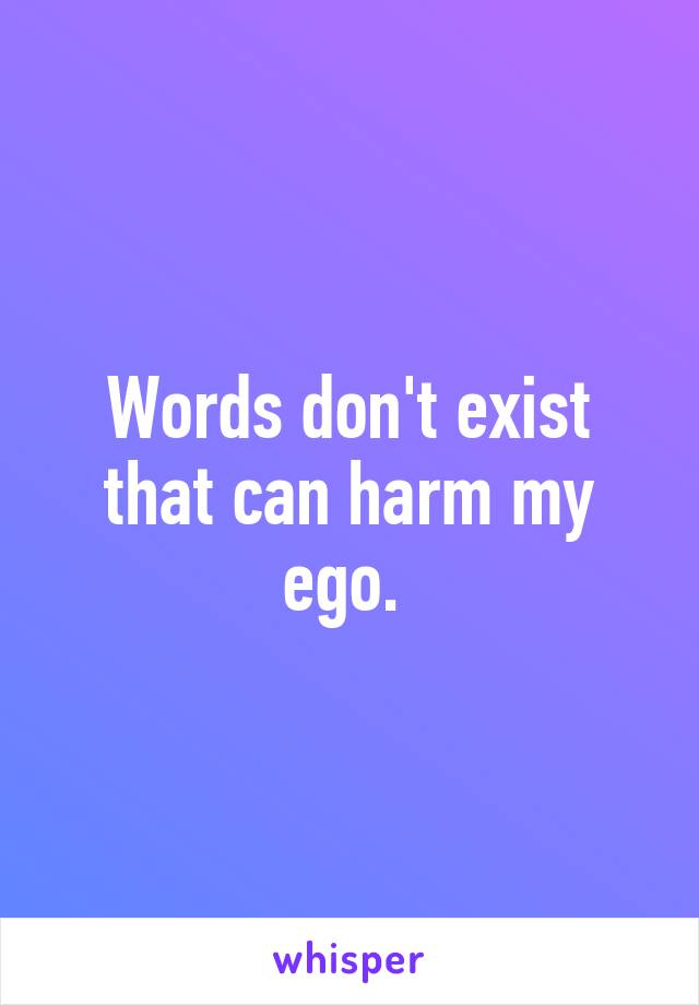 Words don't exist that can harm my ego. 