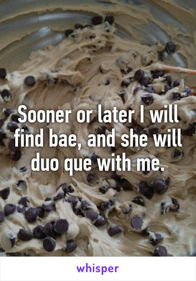 Sooner or later I will find bae, and she will duo que with me.