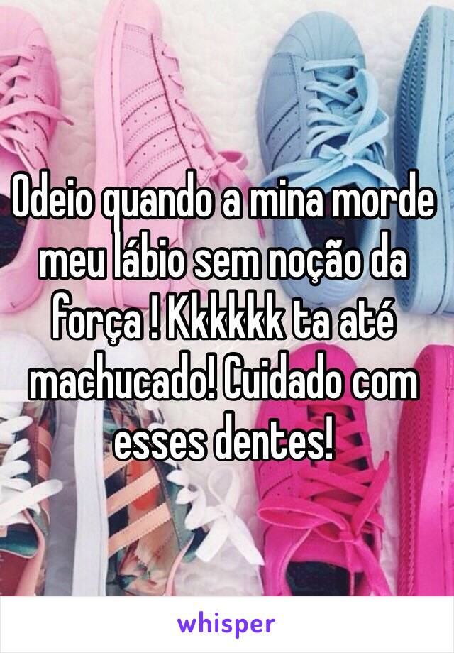 Odeio quando a mina morde meu lábio sem noção da força ! Kkkkkk ta até machucado! Cuidado com esses dentes! 