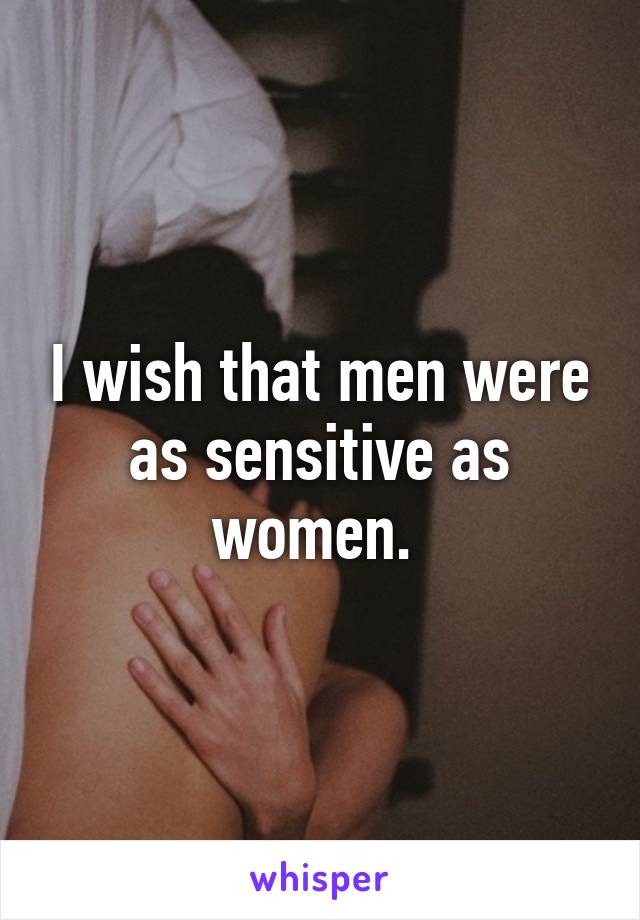 I wish that men were as sensitive as women. 