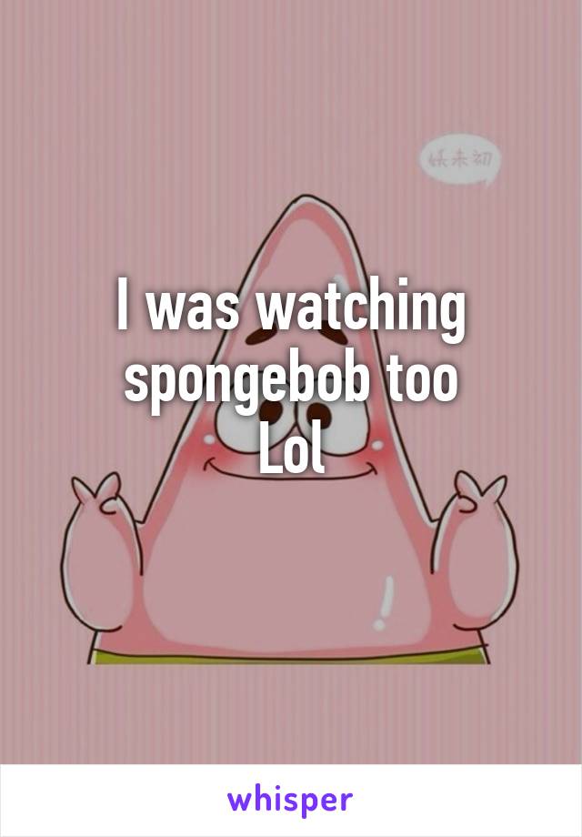 I was watching spongebob too
Lol
