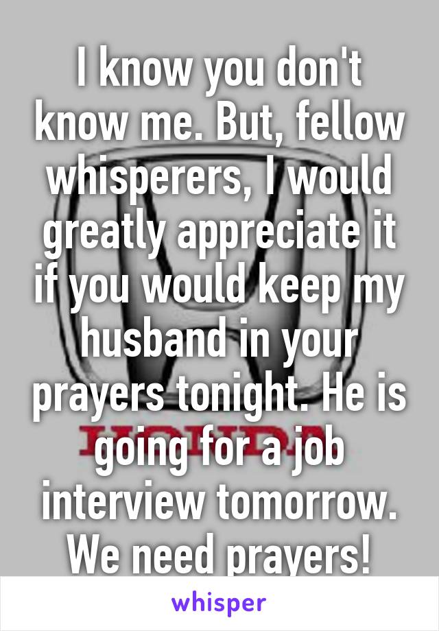 I know you don't know me. But, fellow whisperers, I would greatly appreciate it if you would keep my husband in your prayers tonight. He is going for a job interview tomorrow. We need prayers!