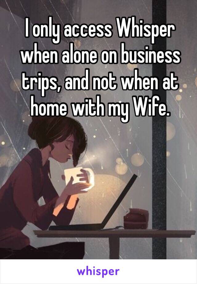 I only access Whisper when alone on business trips, and not when at home with my Wife. 