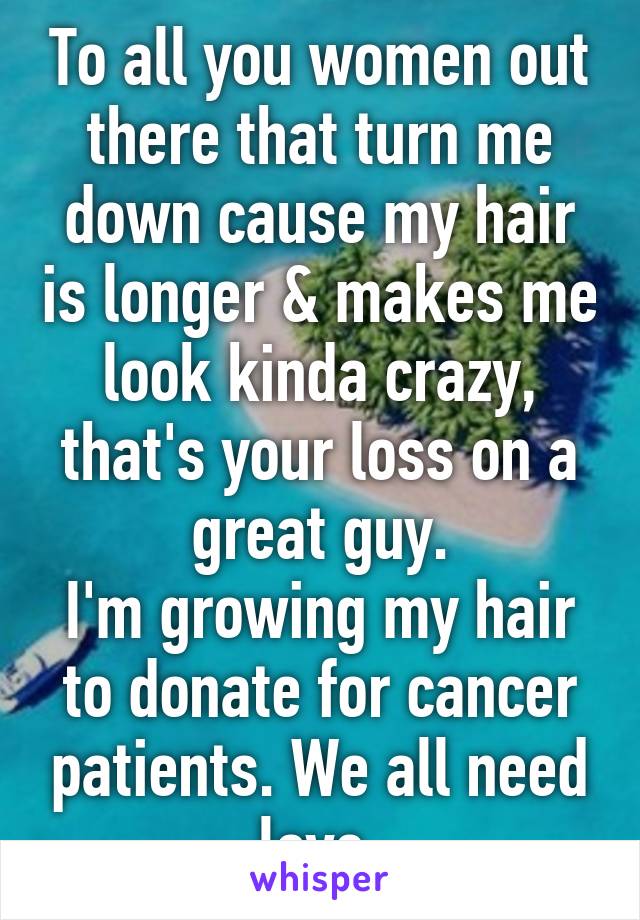 To all you women out there that turn me down cause my hair is longer & makes me look kinda crazy, that's your loss on a great guy.
I'm growing my hair to donate for cancer patients. We all need love.