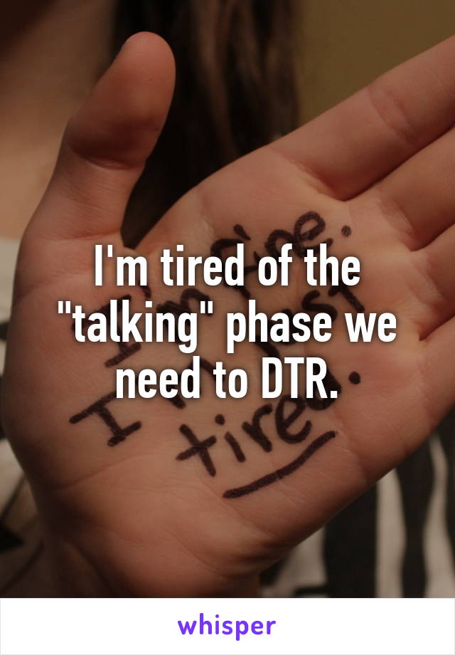 I'm tired of the "talking" phase we need to DTR.