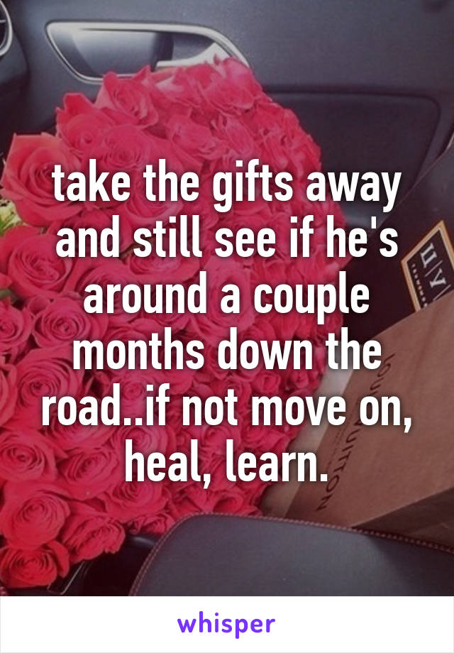 take the gifts away and still see if he's around a couple months down the road..if not move on, heal, learn.