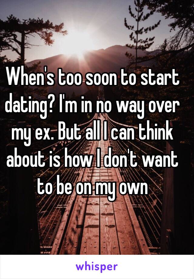 When's too soon to start dating? I'm in no way over my ex. But all I can think about is how I don't want to be on my own