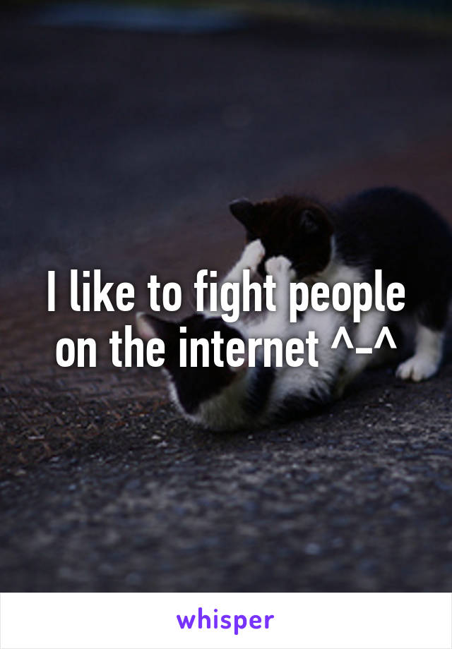 I like to fight people on the internet ^-^