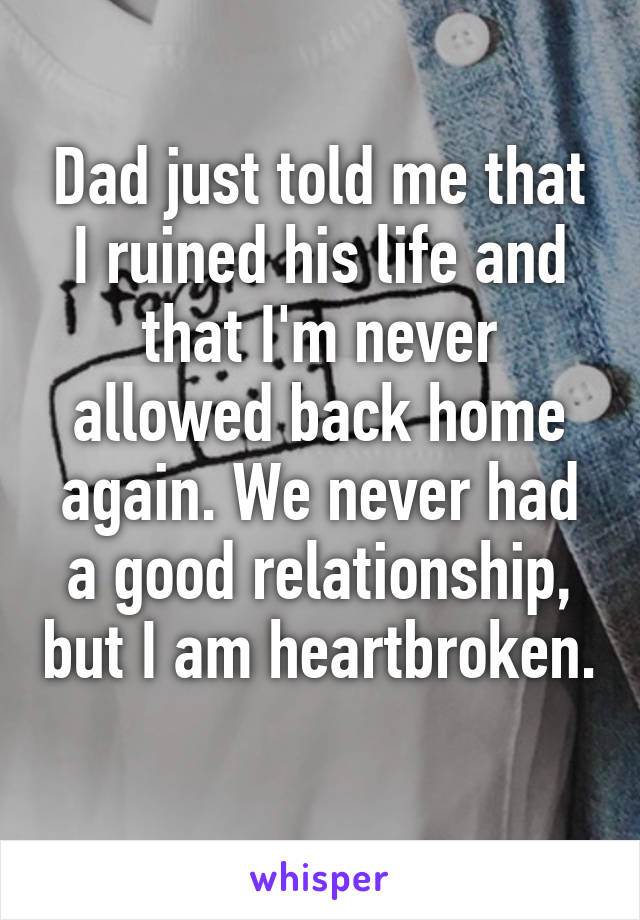 Dad just told me that I ruined his life and that I'm never allowed back home again. We never had a good relationship, but I am heartbroken. 