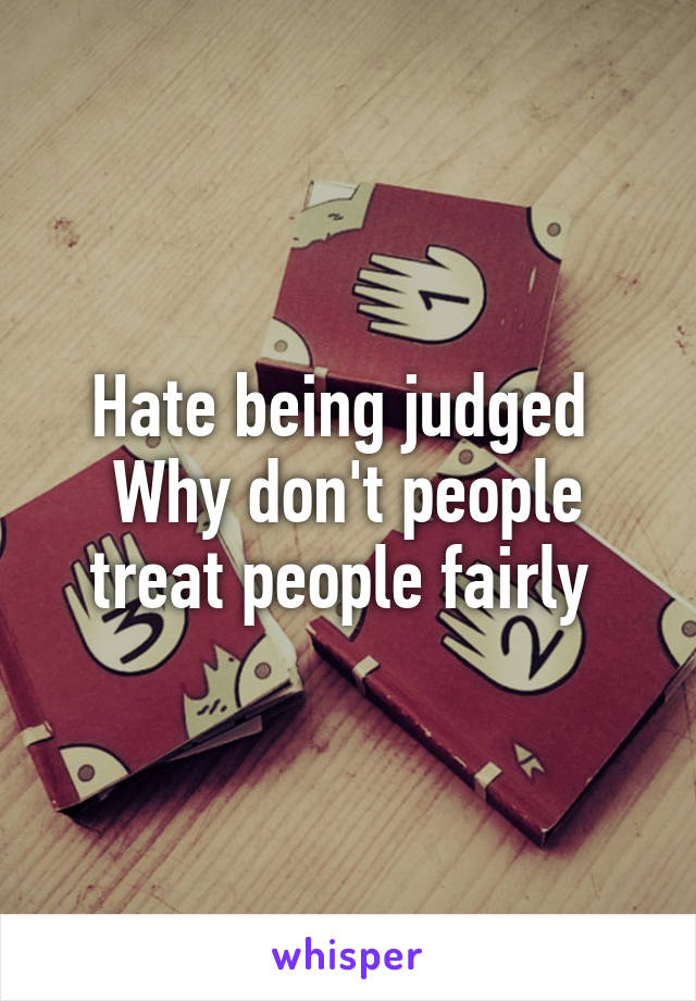 Hate being judged  Why don't people treat people fairly 