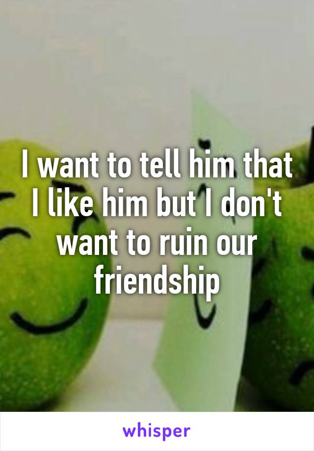 I want to tell him that I like him but I don't want to ruin our friendship