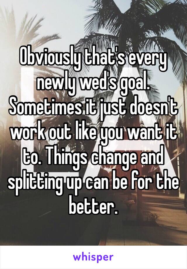 Obviously that's every newly wed's goal. Sometimes it just doesn't work out like you want it to. Things change and splitting up can be for the better.