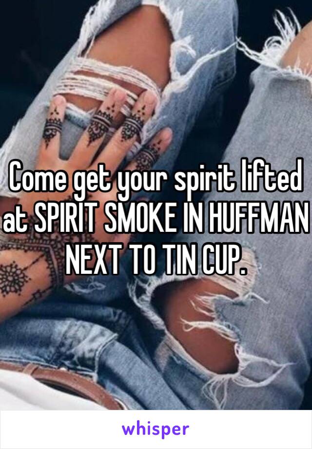 Come get your spirit lifted at SPIRIT SMOKE IN HUFFMAN NEXT TO TIN CUP.