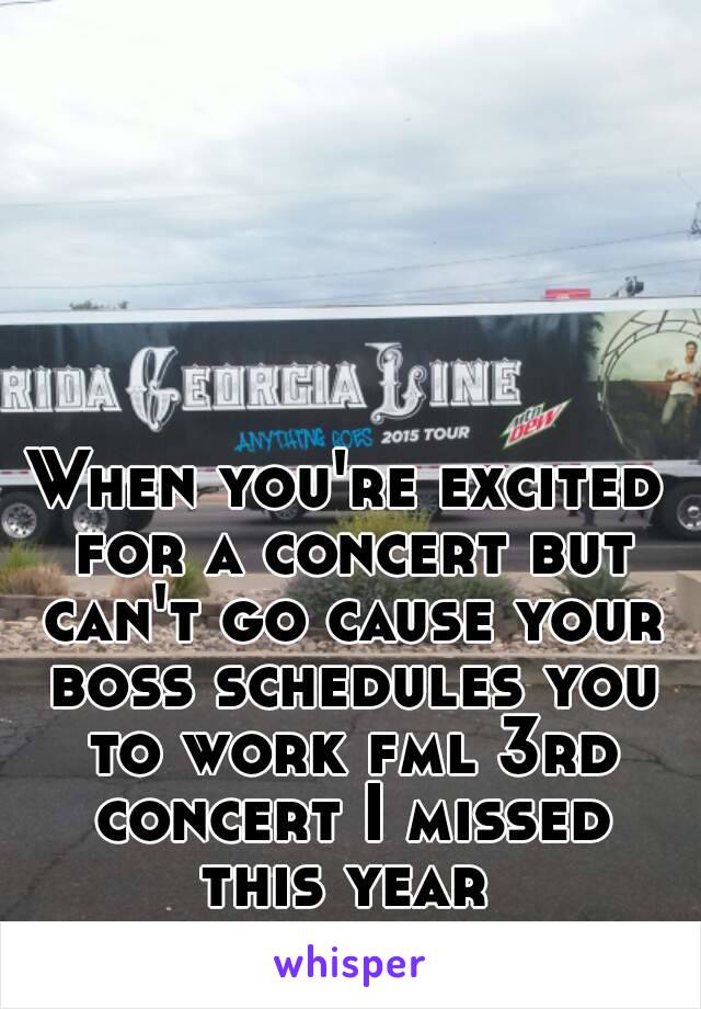 When you're excited for a concert but can't go cause your boss schedules you to work fml 3rd concert I missed this year 